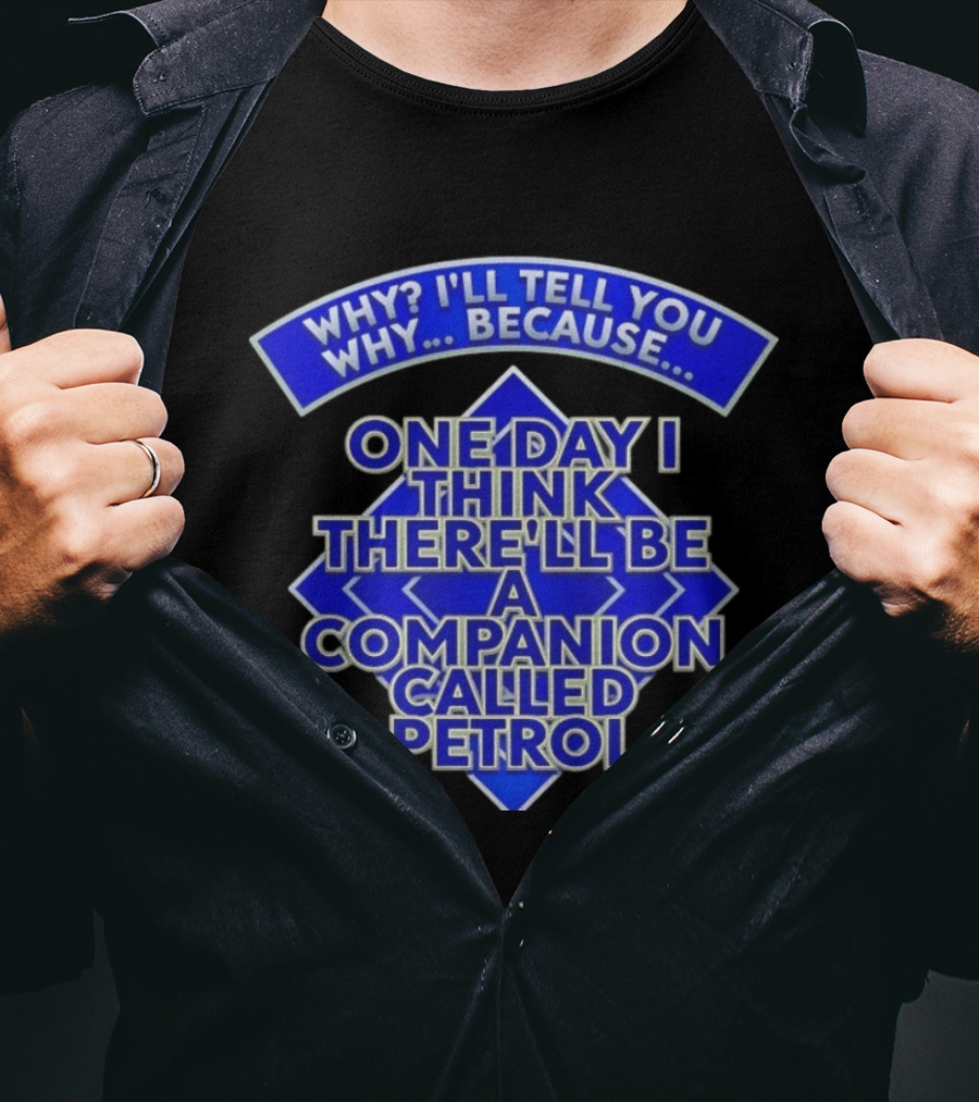 Why I'll Tell You Why One Day I Think There'll Be A Companion Called Petrol T-Shirt