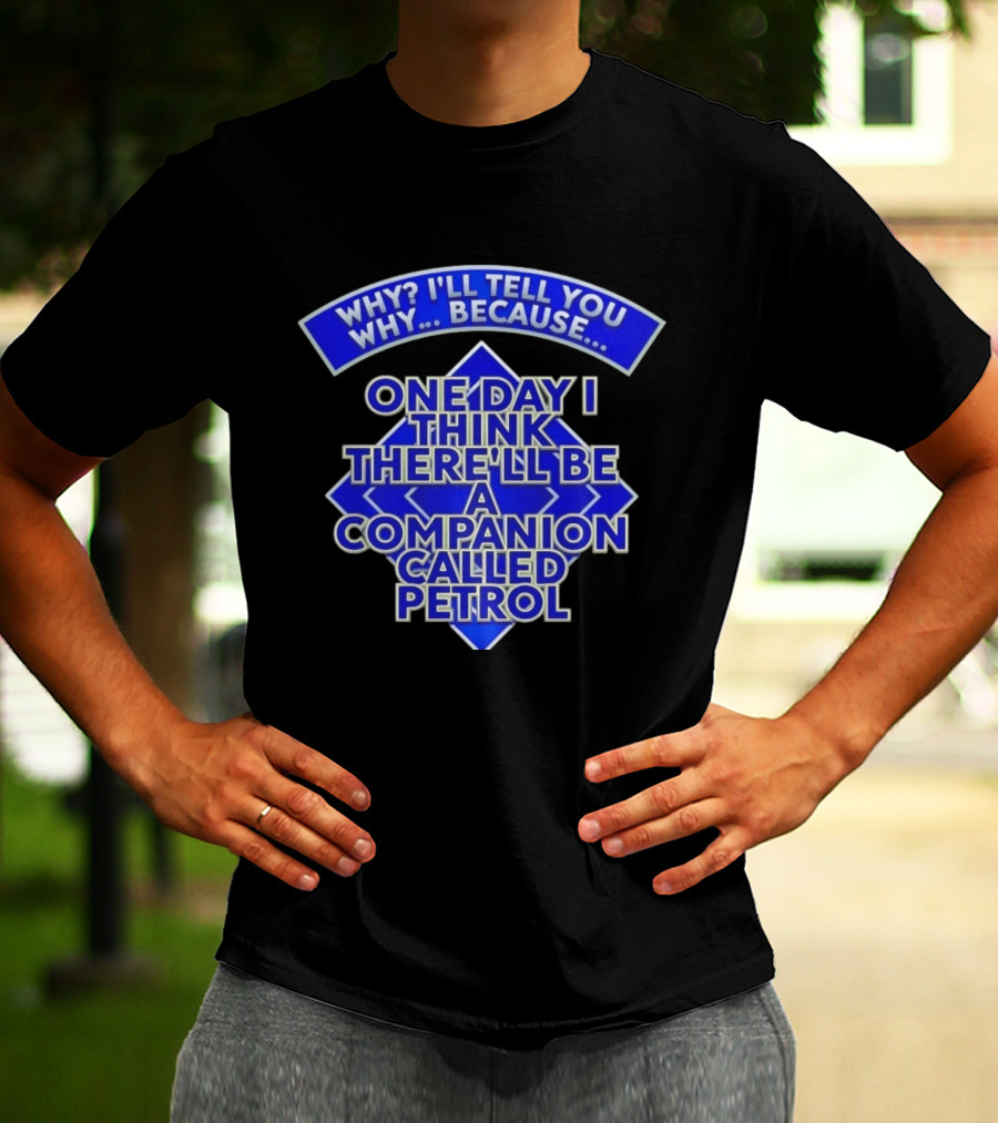 Why I'll Tell You Why One Day I Think There'll Be A Companion Called Petrol T-Shirt
