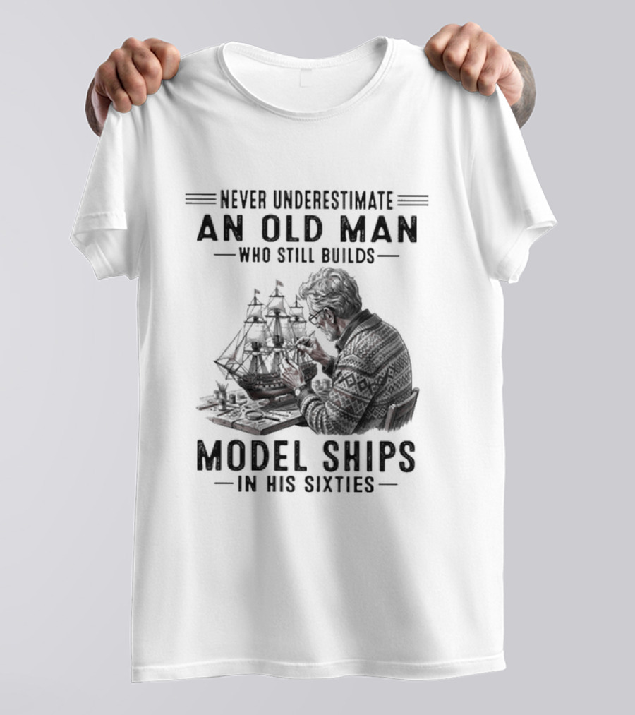 Never Underestimate An Old Man Who Still Builds Model Ships In His Sixties T-Shirt