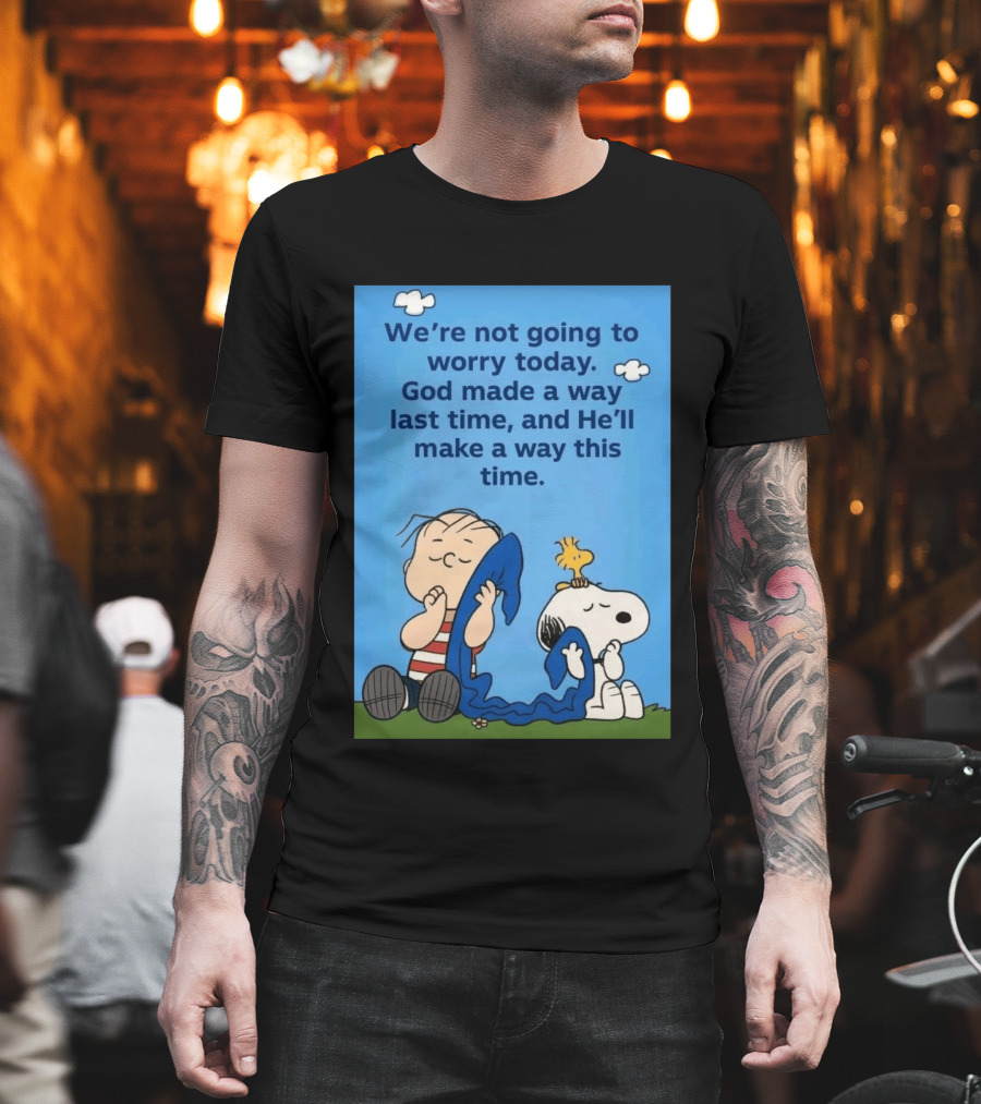 Snoopy Woodstock Linus Van Pelt We're Not Going To Worry Today God Made A Way Last Time And He'll Make A Way This Time T-Shirt