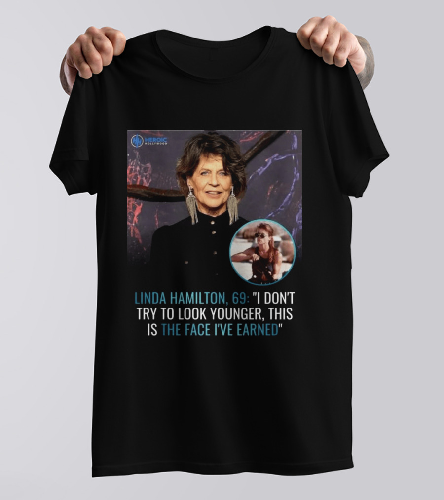 Linda Hamilton 69 I Don't Try To Look Younger This Is The Face I've Earned Heroic Hollywood T-Shirt