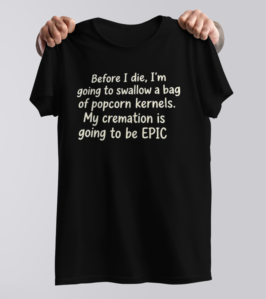 Before I Die I'm Going To Swallow A Bag Of Popcorn Kernels My Cremation Is Going To Be Epic T-Shirt