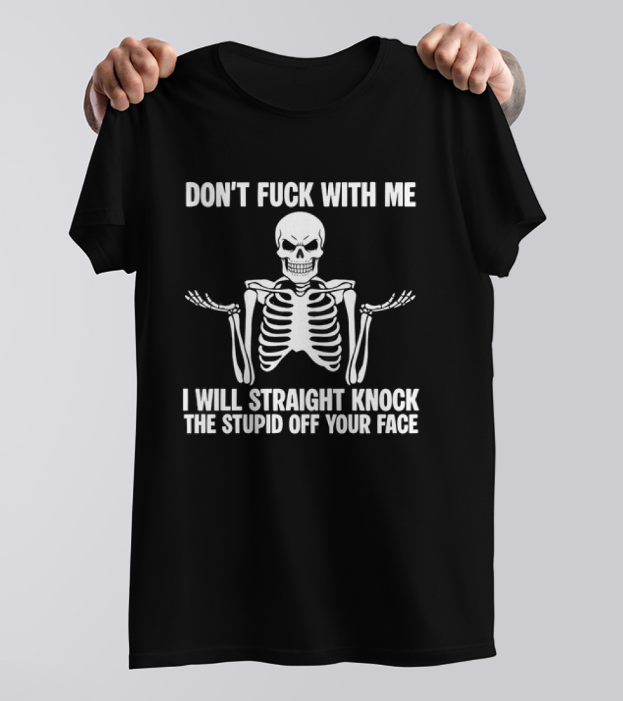 Don't Fuck With Me Skeleton I Will Straight Knock The Stupid Off Your Face T-Shirt