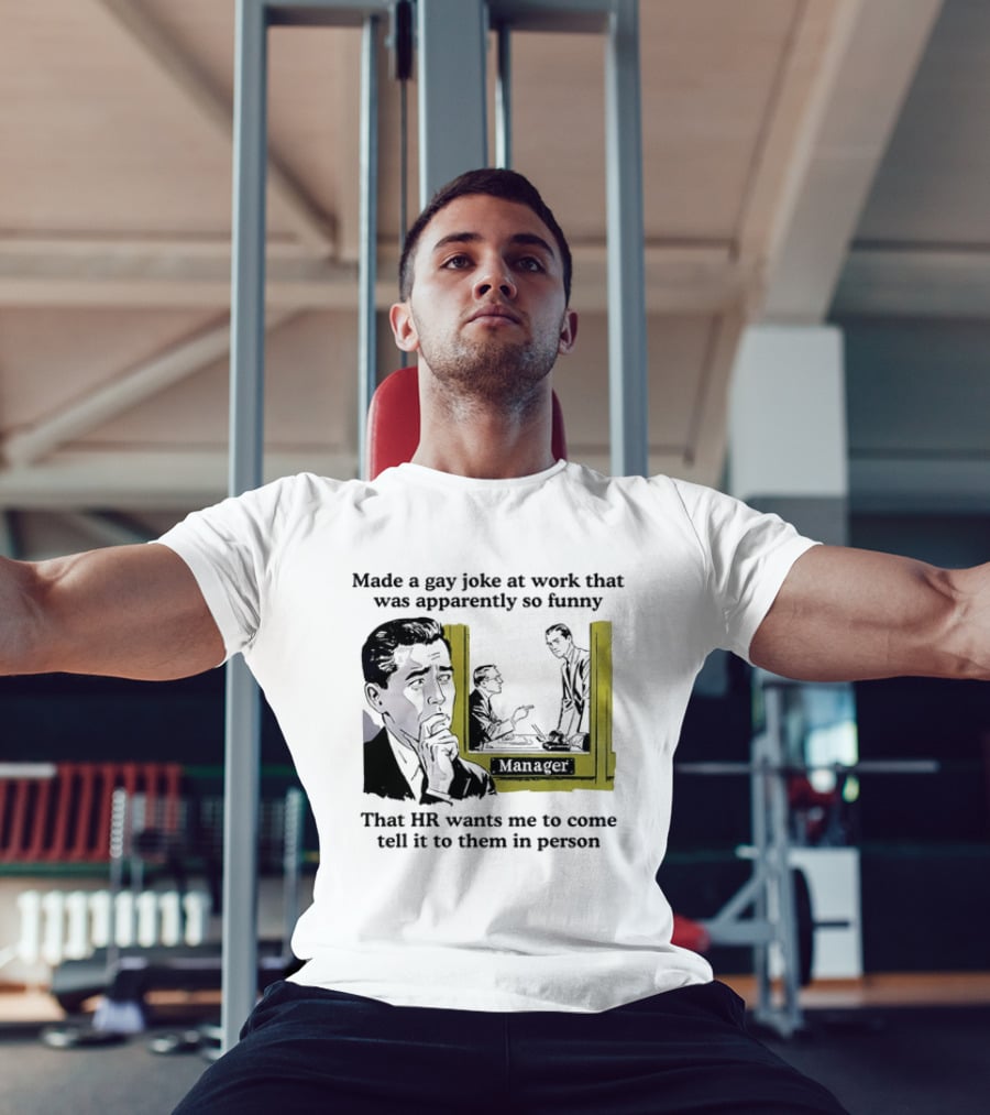 Made A Gay Joke At Work Apparently So Funny That HR Wants Me To Come Tell It To Them In Person T-Shirt