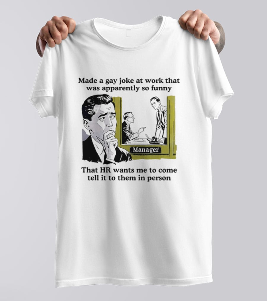 Made A Gay Joke At Work Apparently So Funny That HR Wants Me To Come Tell It To Them In Person T-Shirt