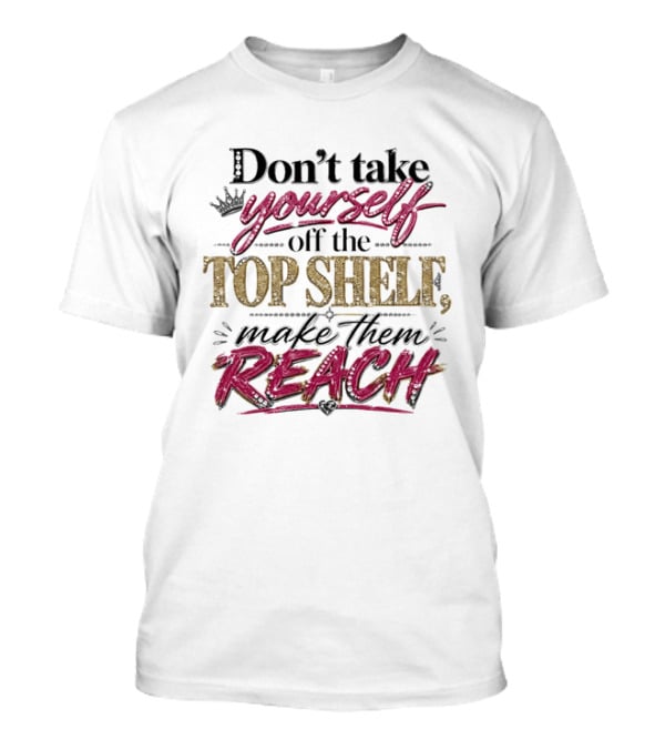 Don't Take Yourself Off The Top Shelf Make Them Reach T-Shirt