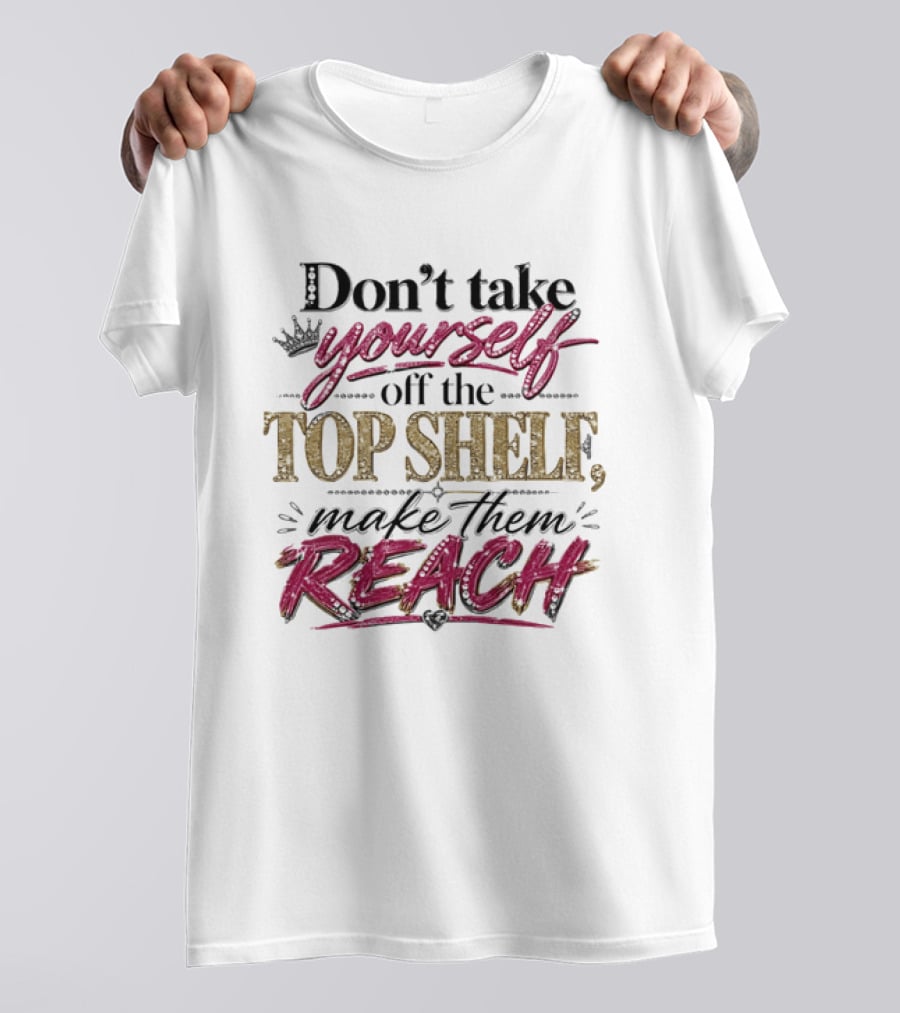 Don't Take Yourself Off The Top Shelf Make Them Reach T-Shirt