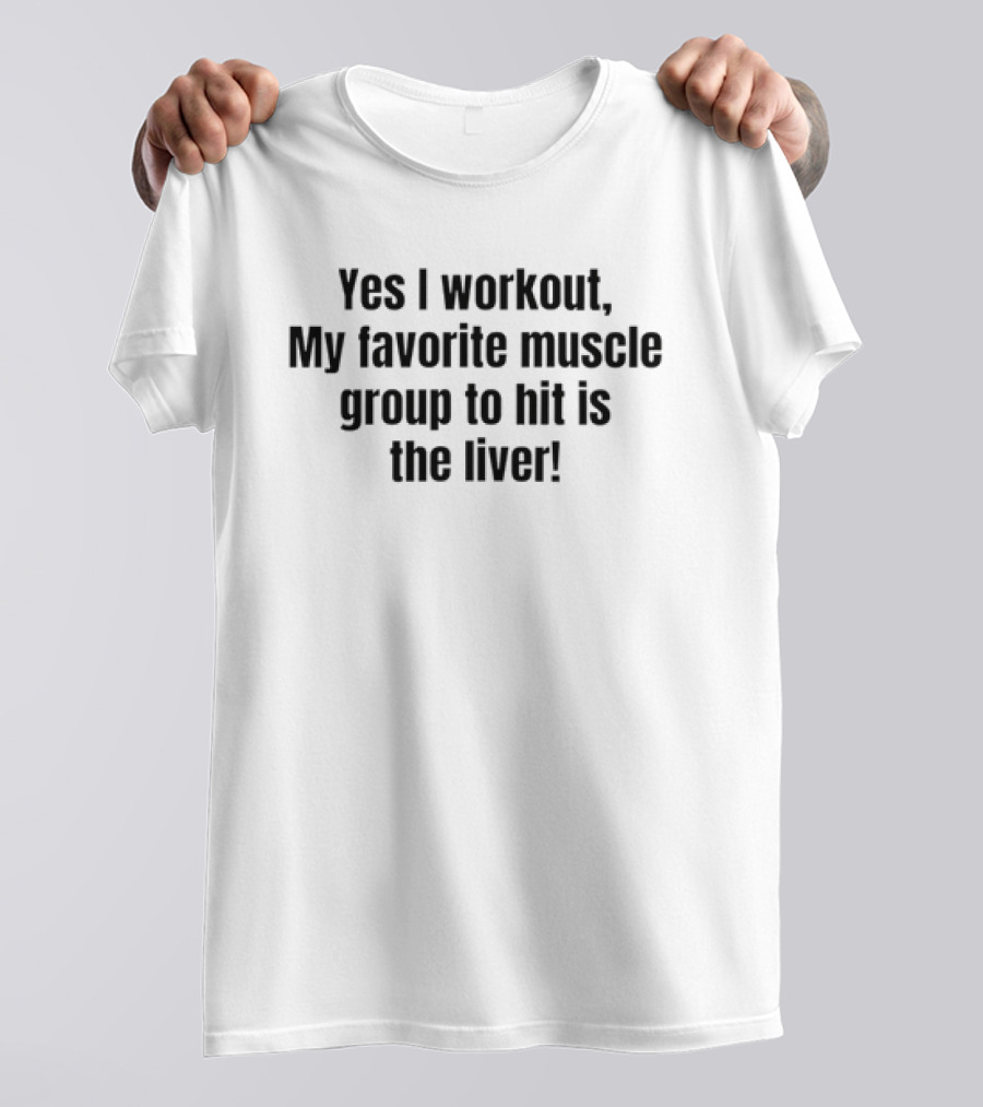 Yes I Workout My Favorite Muscle Group To Hit Is The Liver T-Shirt
