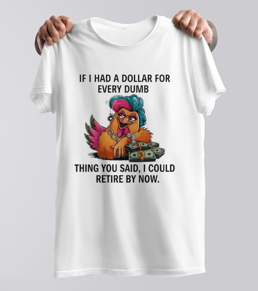 Sassy Chicken If I Had A Dollar For Every Dumb Thing You Said I Could Retire By Now T-Shirt