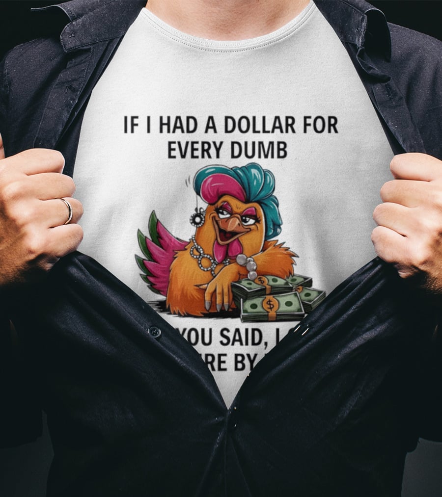Sassy Chicken If I Had A Dollar For Every Dumb Thing You Said I Could Retire By Now T-Shirt
