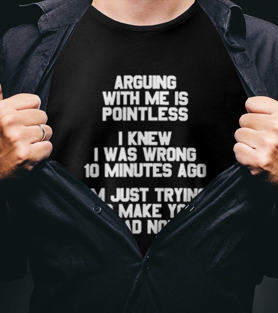 Arguing With Me Is Pointless I Knew I Was Wrong 10 Minutes Ago I'm Just Trying To Make You Mad Now T-Shirt