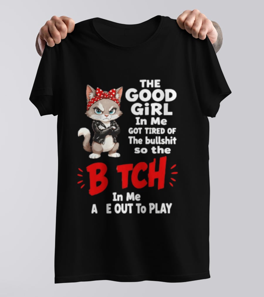 Cat The Good Girl In Me Got Tired Of The Bullshit So The Bitch In Me Came Out To Play T-Shirt