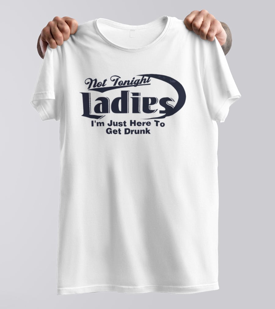 Not Tonight Ladies I'm Just Here To Get Drunk T-Shirt