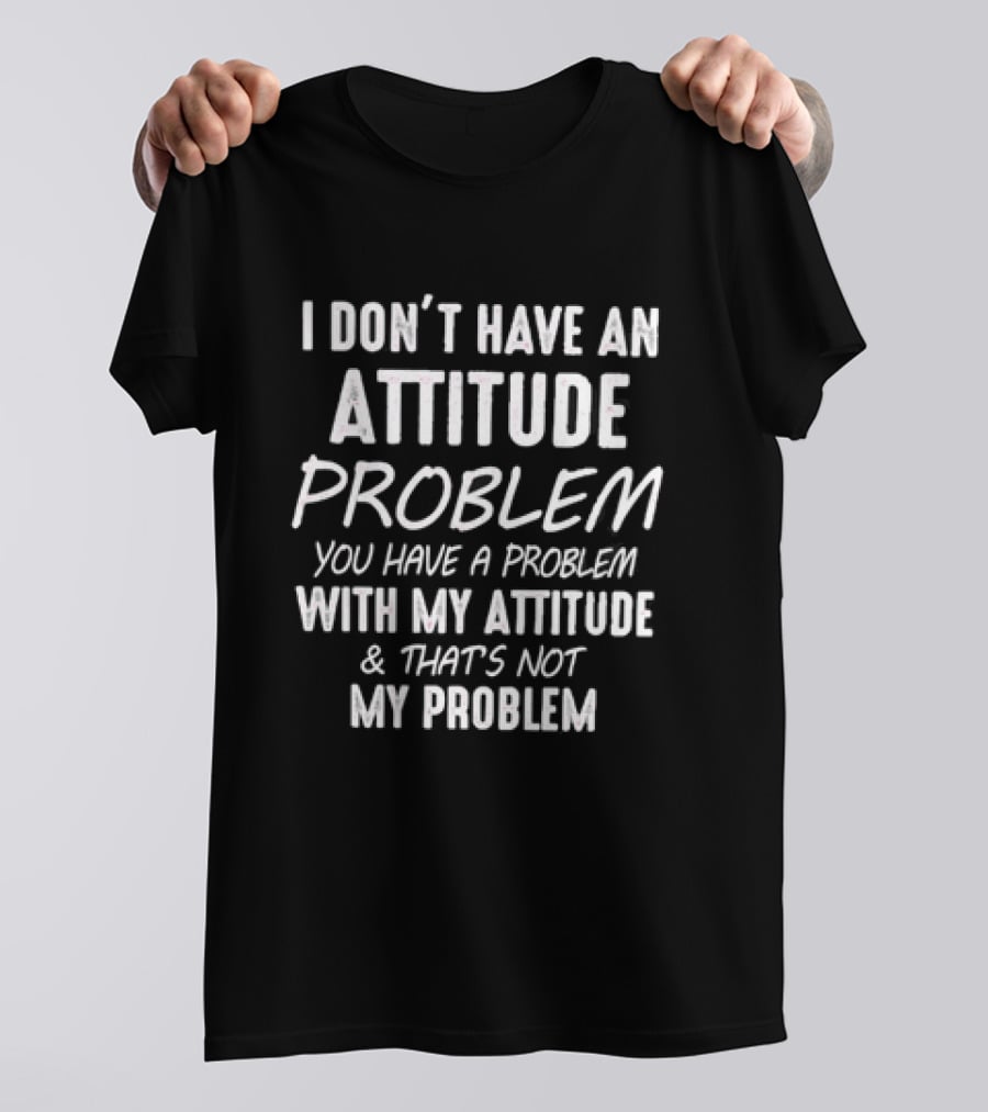 I Don't Have An Attitude Problem You Have A Problem With My Attitude & That's Not My Problem T-Shirt