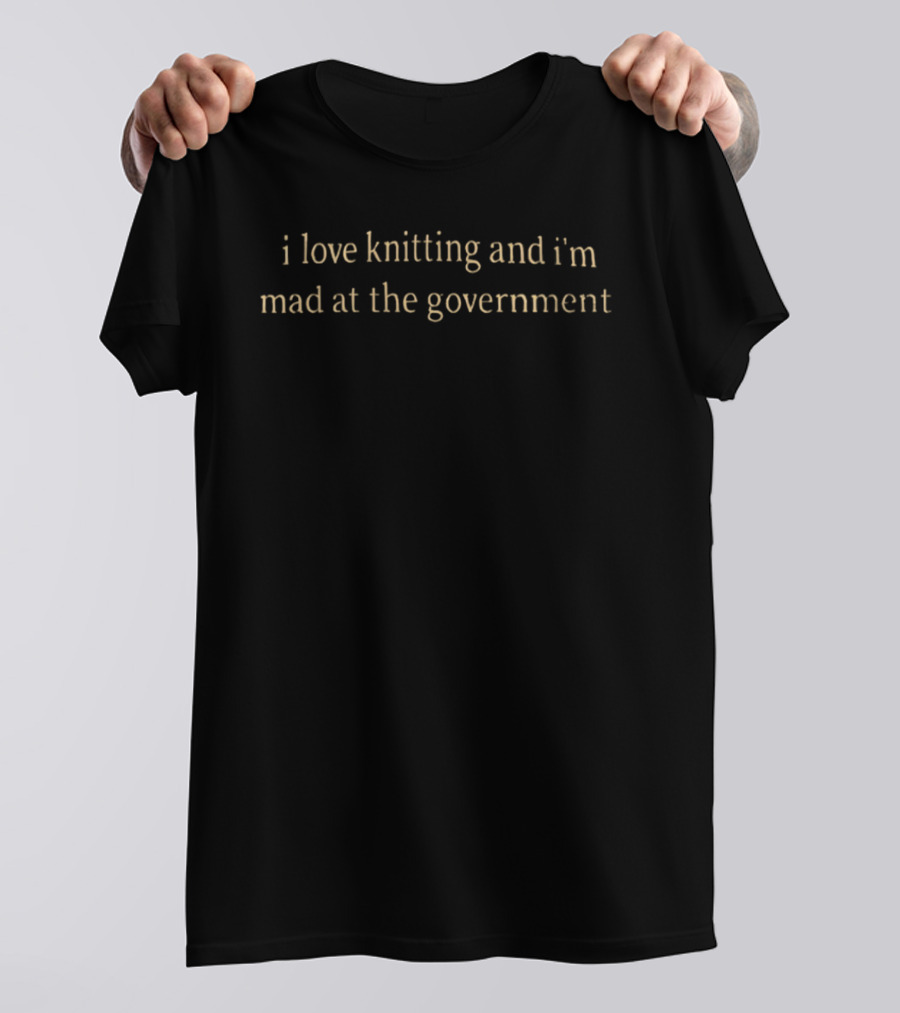 I Love Knitting And I'm Mad At The Government T-Shirt