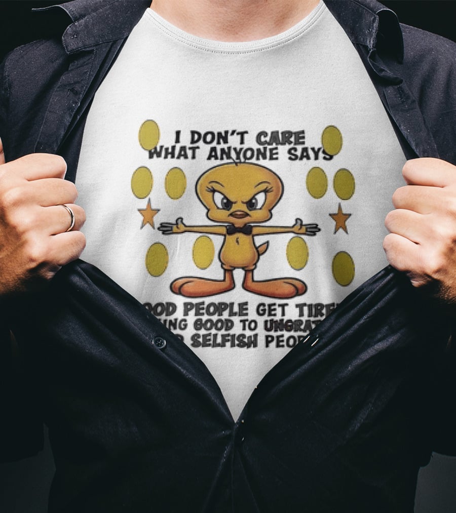 Tweety I Don't Care What Anyone Says Good People Get Tired Of Being Good To Ungrateful And Selfish People T-Shirt