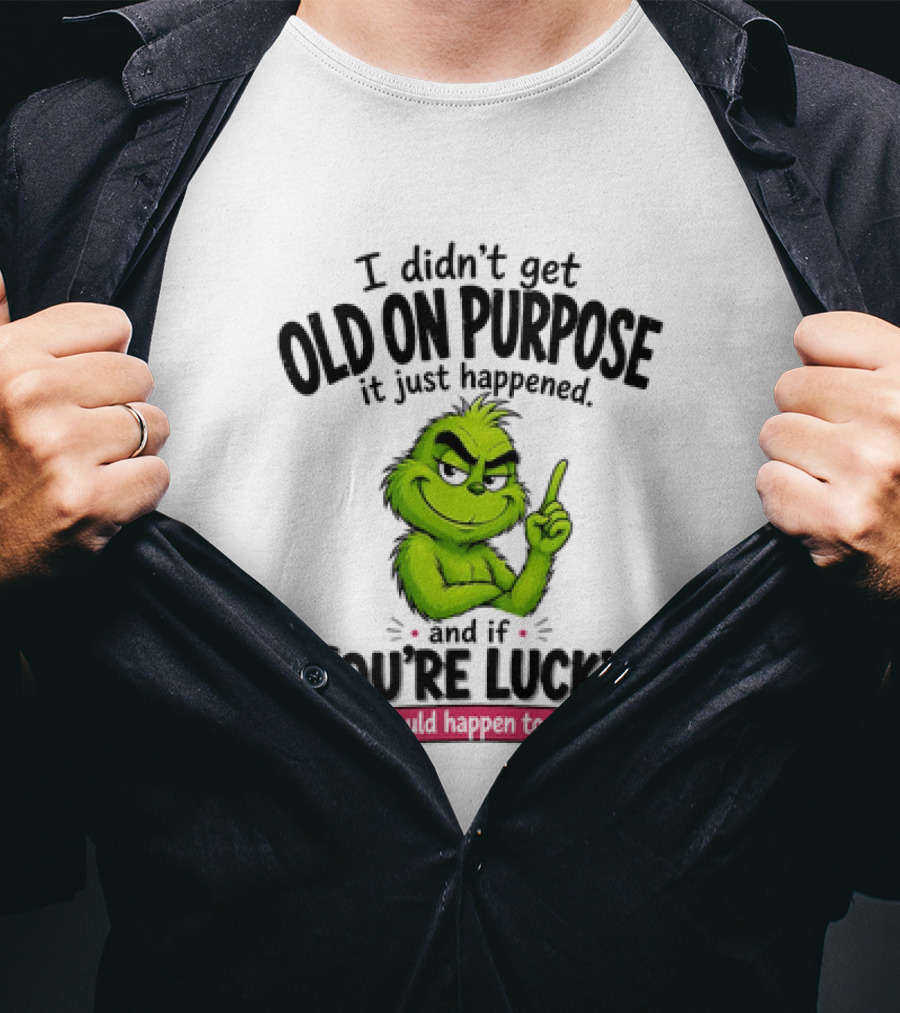 Grinch I Didn't Get Old On Purpose It Just Happened And If You're Lucky It Could Happen To You T-Shirt