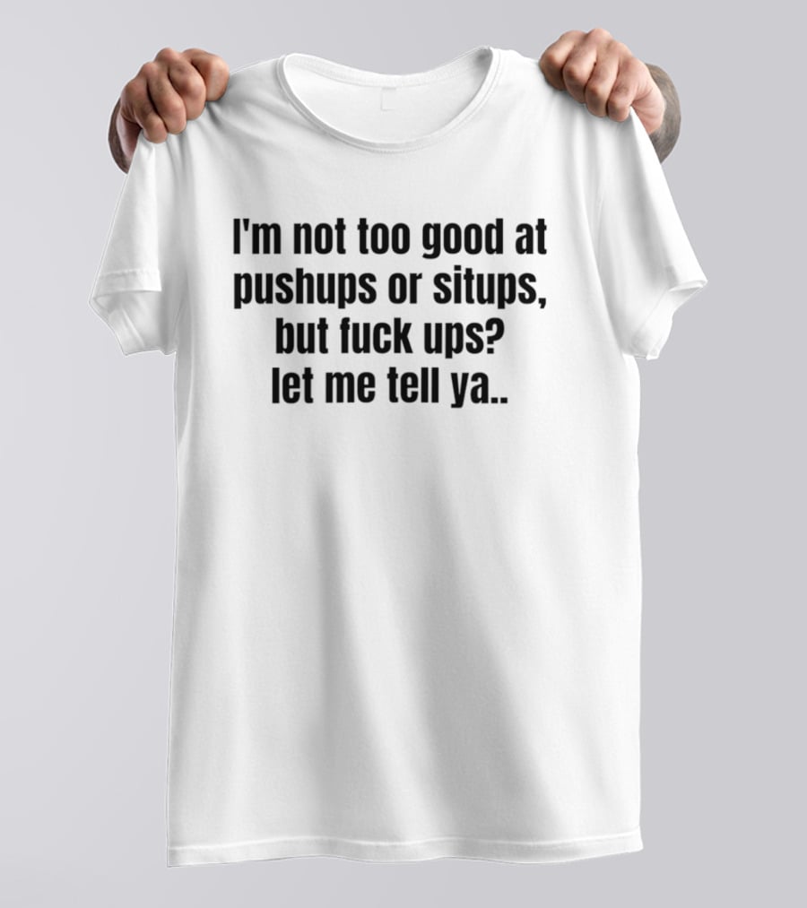 I'm Not Too Good At Pushups Or Situps But Fuck Ups Let Me Tell Ya T-Shirt