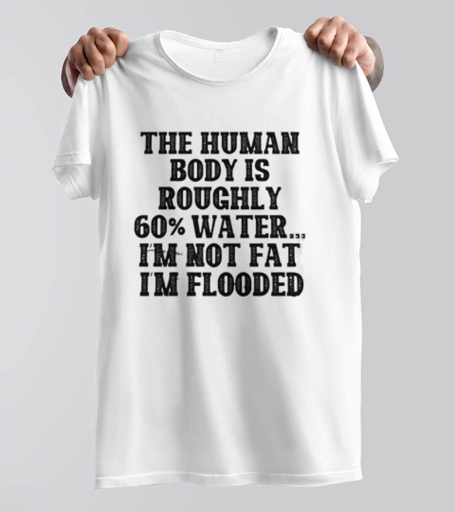 The Human Body Is Roughly 60% Water I'm Not Fat I'm Flooded T-Shirt