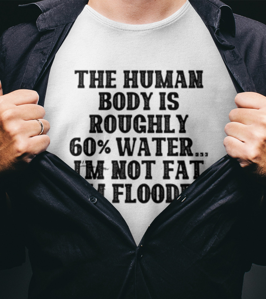The Human Body Is Roughly 60% Water I'm Not Fat I'm Flooded T-Shirt