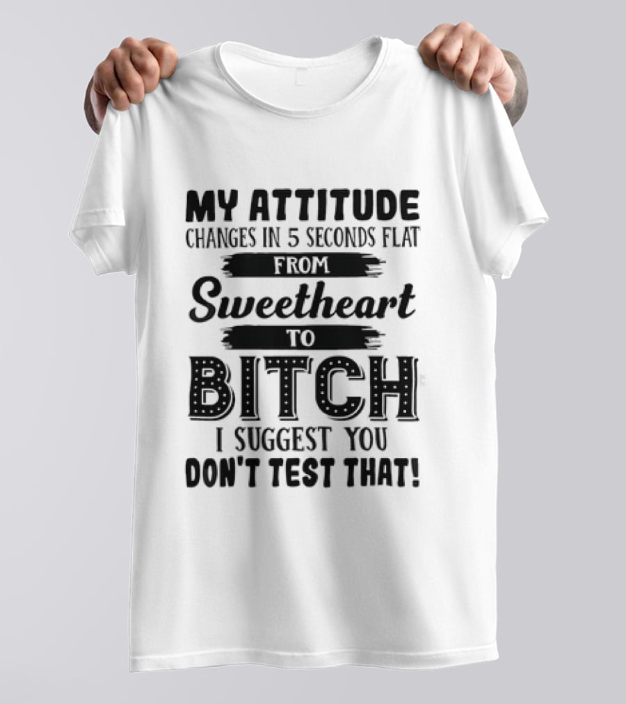 My Attitude Changes In 5 Seconds Flat From Sweetheart To Bitch I Suggest You Don't Test That T-Shirt