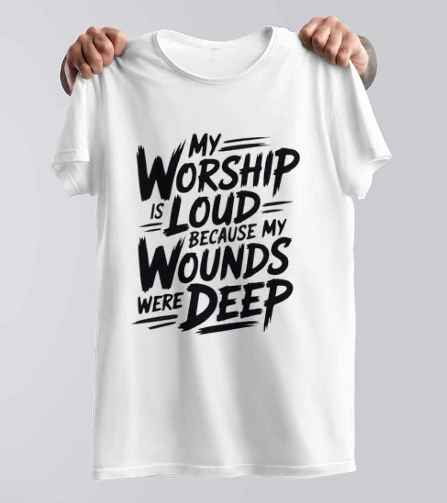 My Worship Is Loud Because My Wounds Were Deep T-Shirt