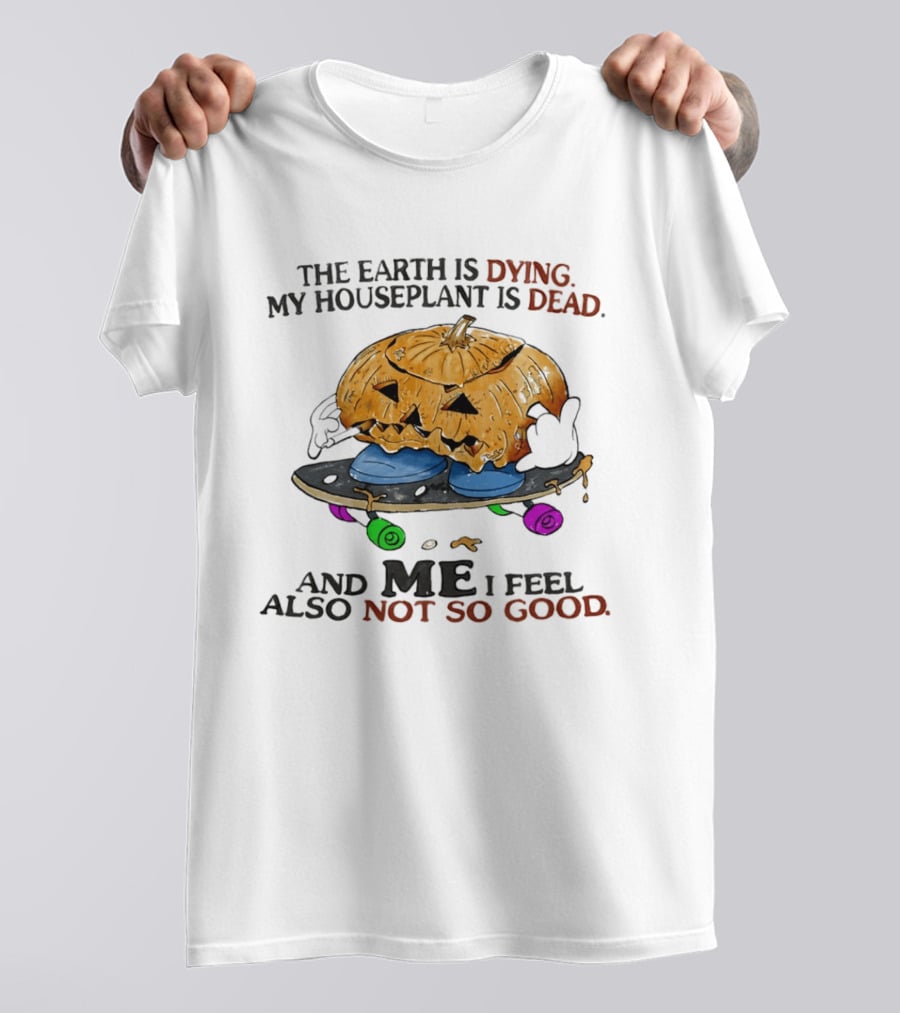 The Earth Is Dying My Houseplant Is Dead Pumpkin Skateboard Me Also Not So Good T-Shirt