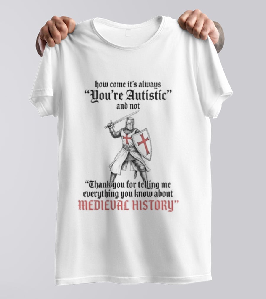 How Come Its Always You're Autistic And Not Thank You For Telling Me Everything You Know About Medieval History Knight With Shield And Sword T-Shirt