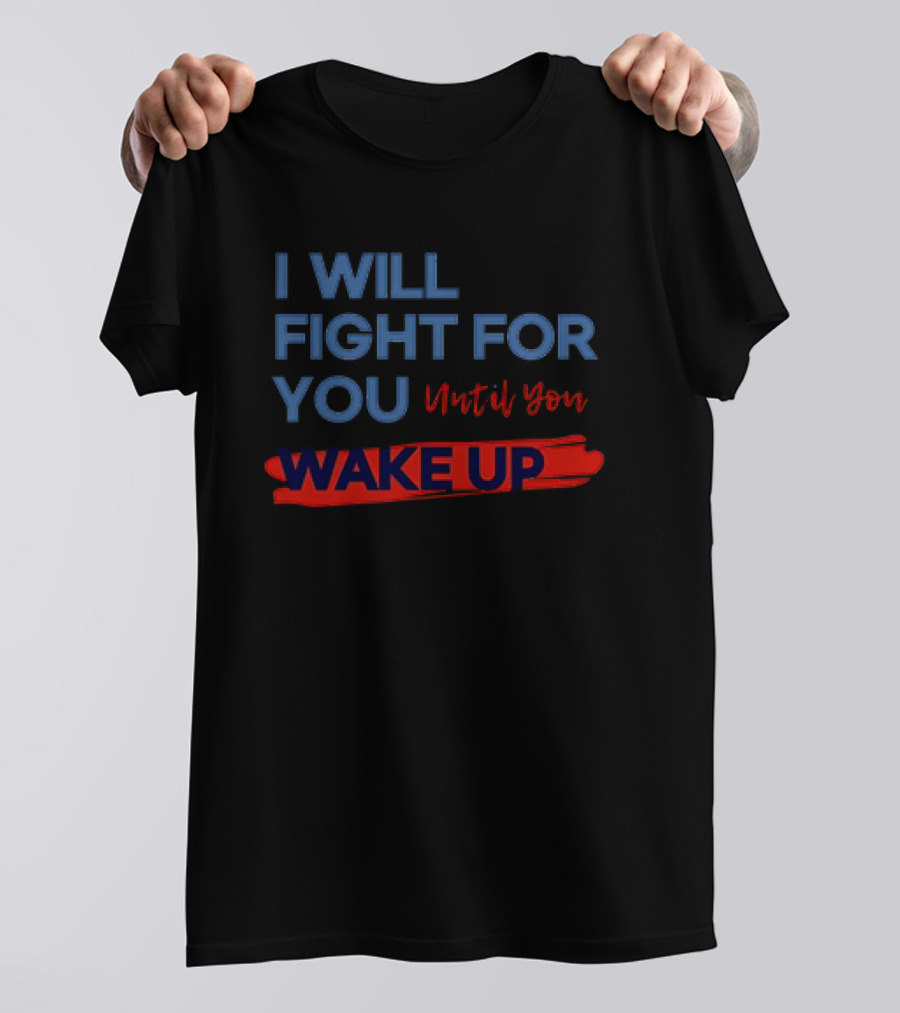 I Will Fight For You Until You Wake Up Political Movement Activism Empowerment T-Shirt