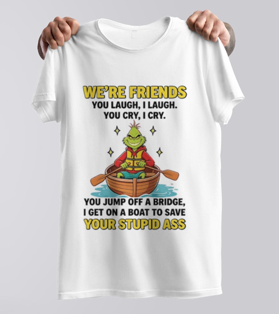 Grinch We're Friends You Laugh I Laugh You Cry I Cry You Jump Off A Bridge I Get On A Boat To Save Your Stupid Ass T-Shirt
