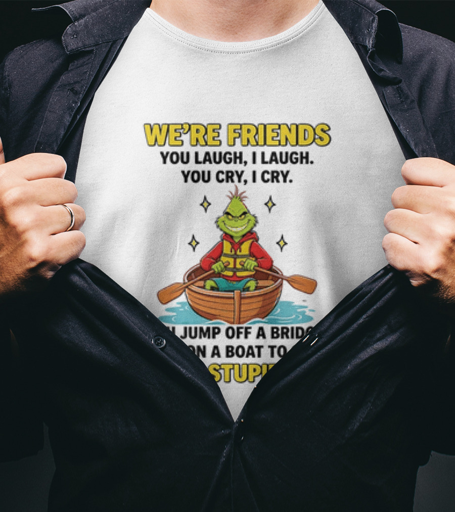 Grinch We're Friends You Laugh I Laugh You Cry I Cry You Jump Off A Bridge I Get On A Boat To Save Your Stupid Ass T-Shirt