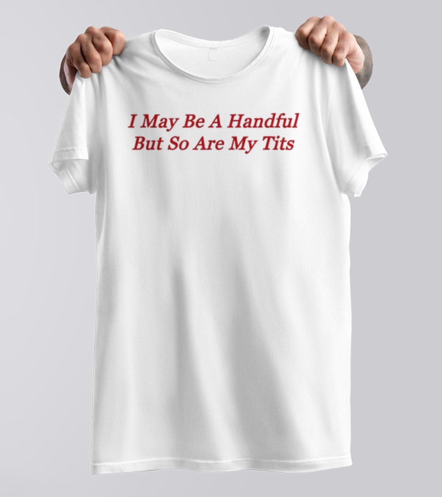 I May Be A Handful But So Are My Tits T-Shirt