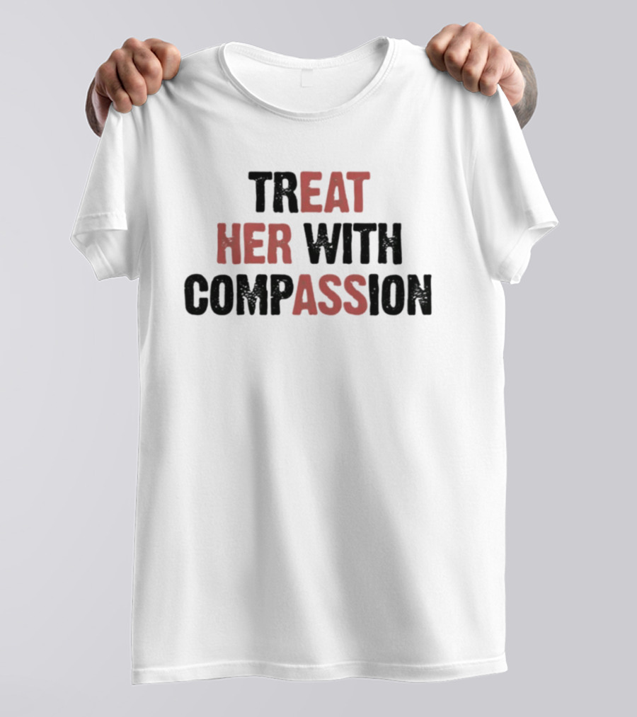 TREAT HER WITH COMPASSION Message T-Shirt