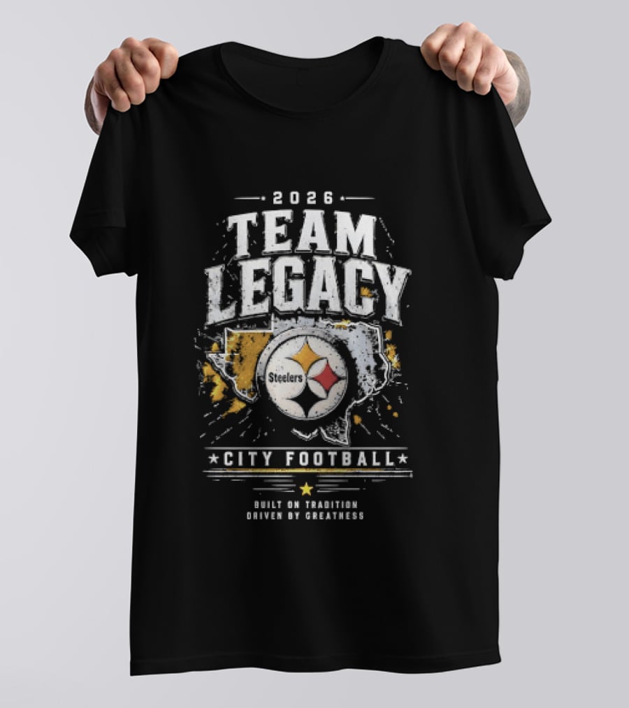 2026 Team Legacy City Football Built On Tradition Driven By Greatness Steelers T-Shirt