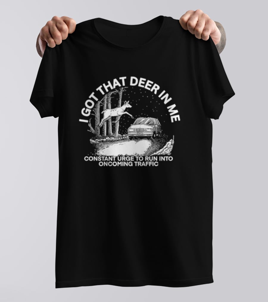 I Got That Deer In Me Constant Urge To Run Into Oncoming Traffic T-Shirt