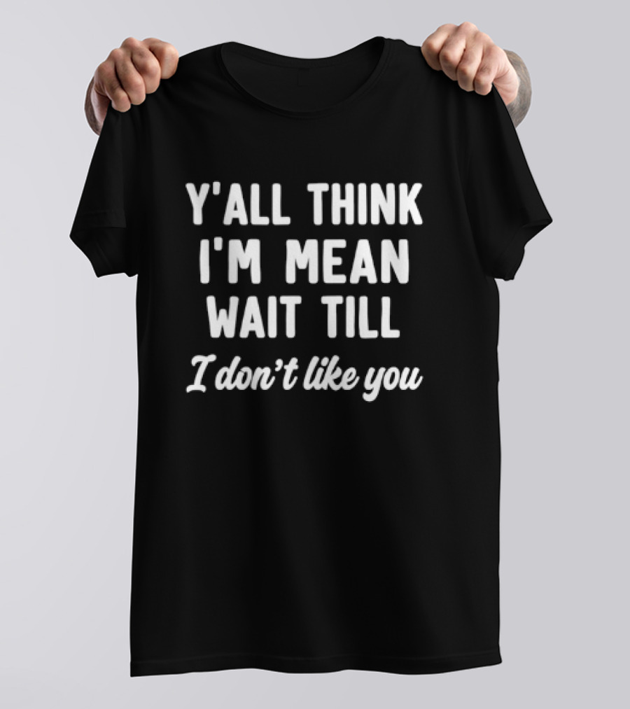 Y'all Think I'm Mean Wait Till I Don't Like You T-Shirt