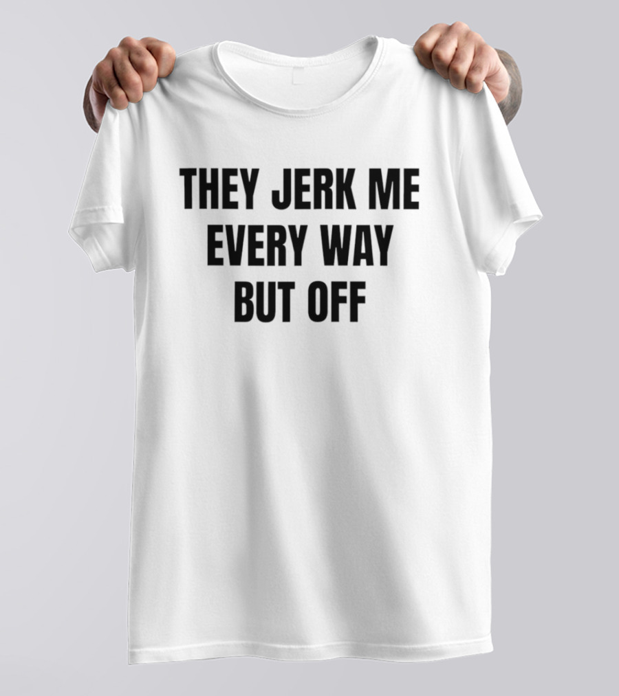 They Jerk Me Every Way But Off T-Shirt