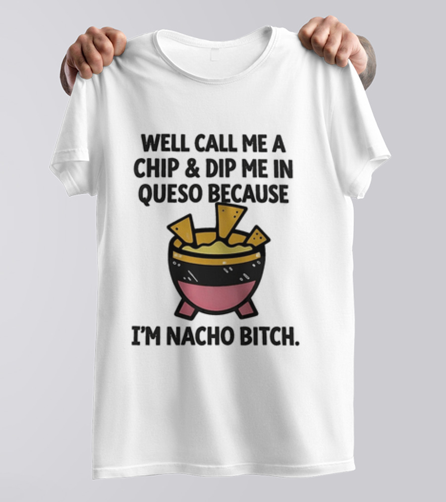 Well Call Me A Chip And Dip Me In Queso Because I'm Nacho Bitch T-Shirt
