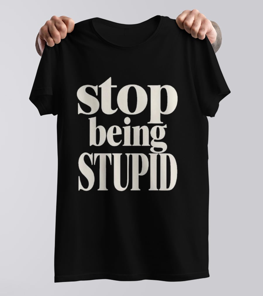 Stop Being Stupid Sarcastic T-Shirt