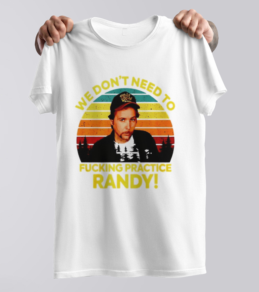 We Dont Need To Fucking Practice Randy T-Shirt