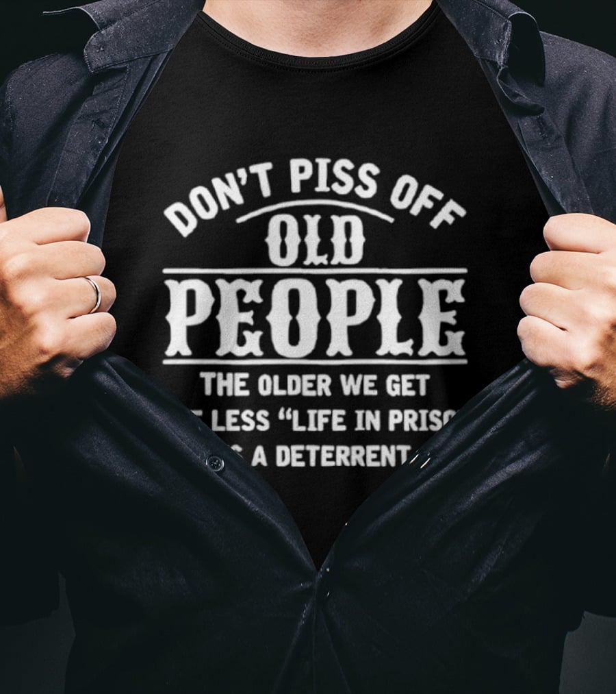 Don't Piss Off Old People The Older We Get The Less Life In Prison Is A Deterrent T-Shirt