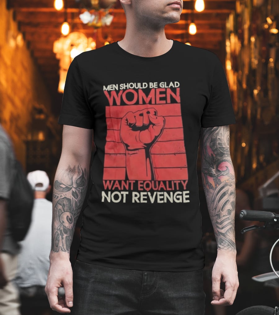 Men Should Be Glad Women Want Equality Not Revenge Fist Raising Power T-Shirt