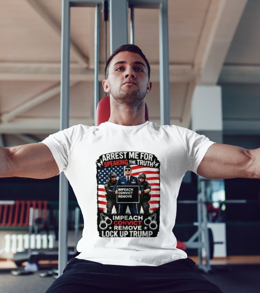Arrest Me For Speaking The Truth Impeach Convict Remove Lock Up Trump T-Shirt