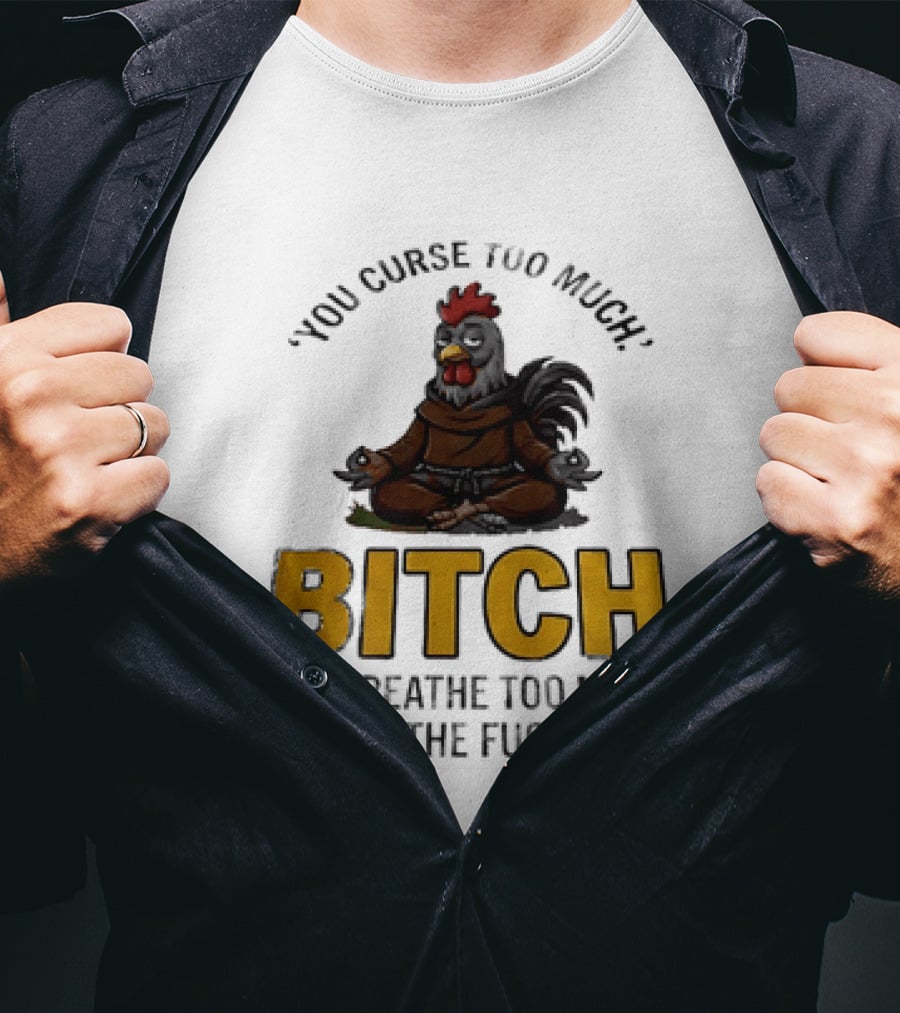 You Curse Too Much Bitch Meditating Chicken You Breathe Too Much Shut The Fuck Up T-Shirt