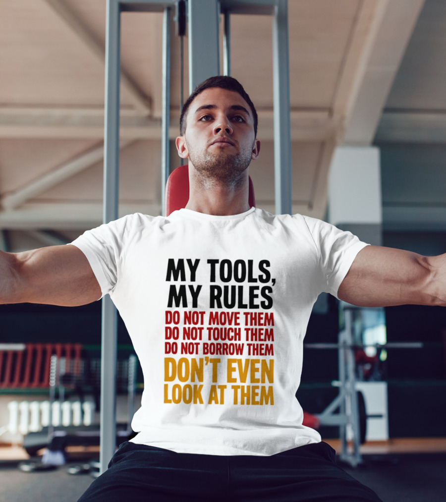 My Tools My Rules Do Not Move Them Touch Them Borrow Them Don't Even Look At Them T-Shirt