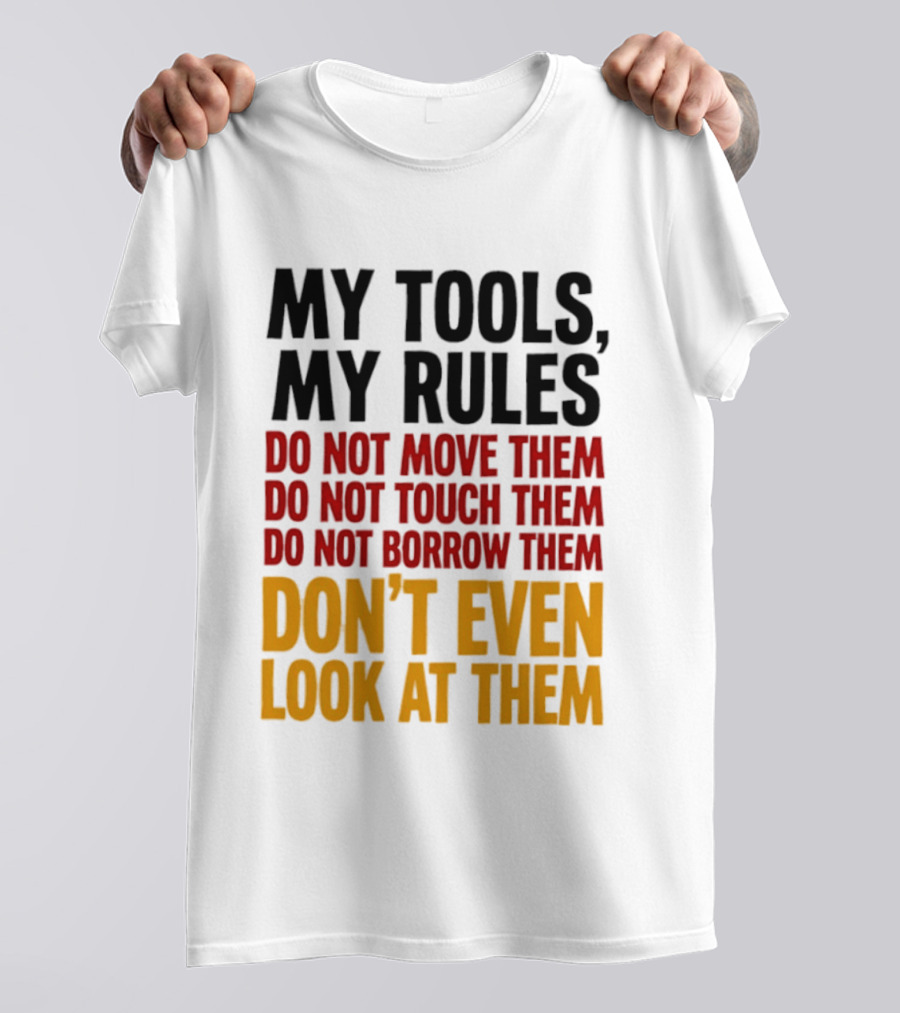 My Tools My Rules Do Not Move Them Touch Them Borrow Them Don't Even Look At Them T-Shirt