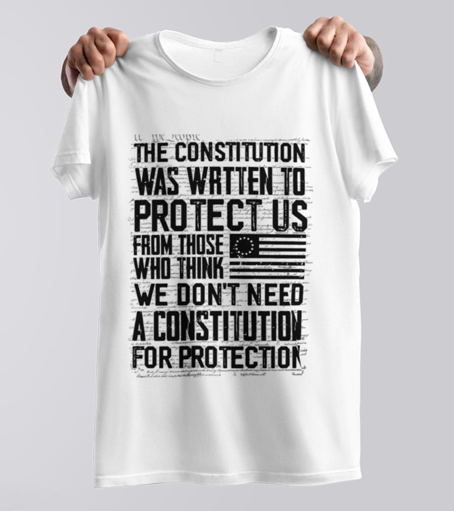 The Constitution Was Written To Protect Us From Those Who Think We Don't Need It For Protection T-Shirt