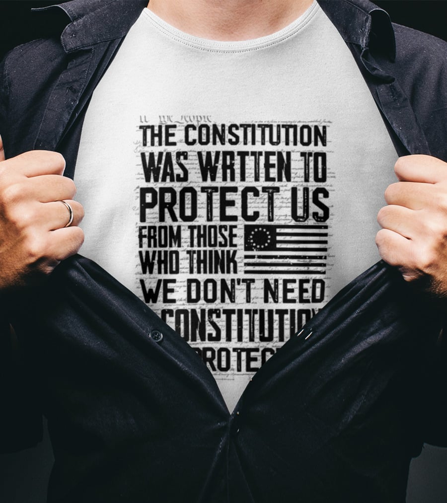 The Constitution Was Written To Protect Us From Those Who Think We Don't Need It For Protection T-Shirt