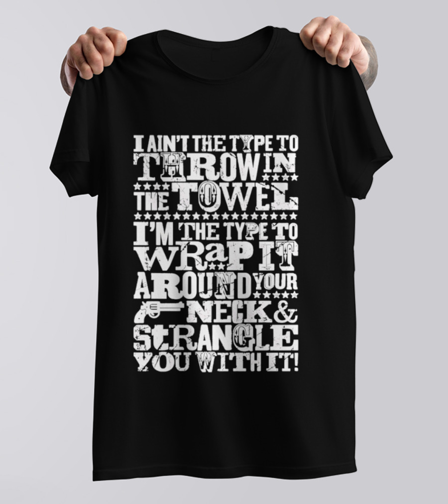 I Ain't The Type To Throw In The Towel I'm The Type To Wrap It Around Your Neck & Strangle You With It T-Shirt