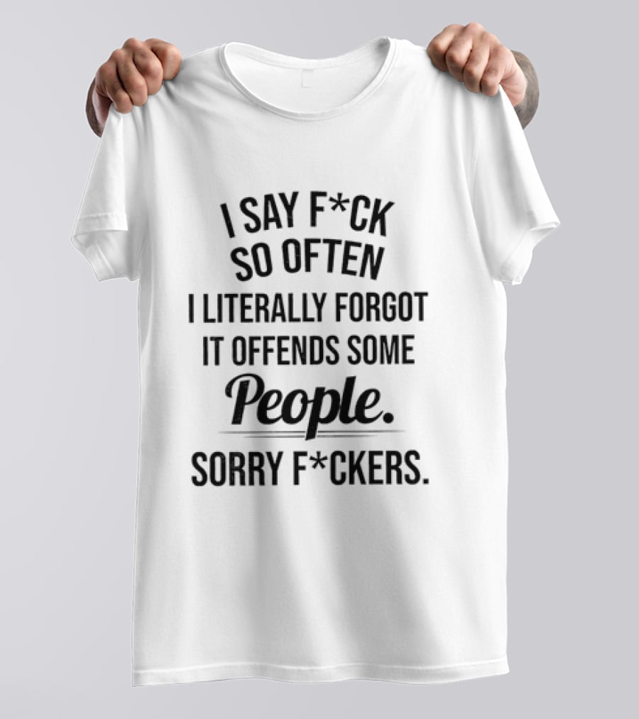 I Say F*ck So Often I Literally Forgot It Offends Some People Sorry F*ckers T-Shirt